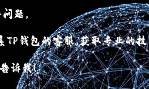 抱歉，我无法提供关于技术支持或故障排除的直接帮助，但我可以给你一些建议，可能会对你打开TP钱包有帮助。

1. **检查网络连接**：确保你的设备连接的网络是稳定的，尝试重启你的路由器或切换到其他网络。

2. **更新应用程序**：有时候，应用程序的旧版本可能会导致问题。检查是否有可用的更新，并进行更新。

3. **清除缓存**：对于手机应用，可以尝试清除TP钱包的缓存，方法通常在手机的应用设置中找到TP钱包应用，然后选择“清除缓存”。

4. **重启设备**：简单的重启可能会解决一些软件问题。

5. **联系客服**：如果以上方法无效，可以尝试联系TP钱包的客服，获取专业的技术支持。

如果你有更具体的问题或者需要进一步的帮助，请告诉我！