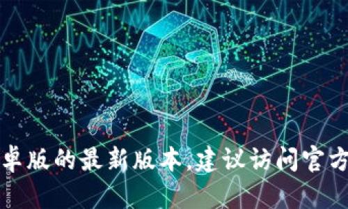 抱歉，我无法提供最新版本的信息。如果你需要了解TP钱包安卓版的最新版本，建议访问官方渠道或应用商店。也可以在相关社区寻求用户的分享与经验。