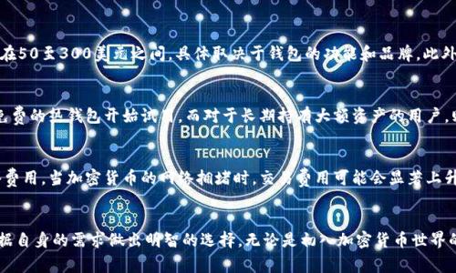 加密货币钱包的成本因种类和功能的不同而异。一般来说，可以分为热钱包和冷钱包两种类型。

热钱包的成本
热钱包是一种通过互联网连接的电子钱包，允许用户快速方便地进行加密货币交易。许多热钱包是免费的，用户只需下载相关应用程序，如Coinbase、Binance或MetaMask。然而，某些热钱包可能会收取交易费用。这些费用通常是交易金额的一小部分，例如0.1%至1%不等。在选择热钱包时，用户还需要考虑安全性、用户体验和支持的币种数量等因素。

冷钱包的成本
与热钱包相对的是冷钱包，它是一种离线存储加密货币的方式，通常以硬件钱包的形式存在，如Ledger、Trezor等。这类钱包的成本相对较高，通常在50至300美元之间，具体取决于钱包的功能和品牌。此外，用户在使用硬件钱包时，还可能需要购买额外的配件，如安全种子备份设备等，这些额外的成本也需要考虑在内。

综合考虑与市场价格
总的来说，选择加密货币钱包时，不仅要考虑初始购买成本，还应关注钱包的安全性、易用性和所支持的加密货币种类。对于新手用户而言，建议从免费的热钱包开始试用，而对于长期持有大额资产的用户，则可能更倾向于投资冷钱包以提高安全性。

其他潜在费用
在使用加密货币钱包时，除了购买成本以外，用户还可能面临其他费用。例如，部分交易所或平台在转账时会收取手续费，还有可能涉及区块链网络费用。当加密货币的网络拥堵时，交易费用可能会显著上升，因此在进行大额交易时，需要特别注意这个问题。

总结
加密货币钱包的选择和成本不仅关乎钱包本身的价格，还涉及到使用过程中的各种费用。用户在选购钱包时，应该充分了解各类钱包的特点，并根据自身的需求做出明智的选择。无论是初入加密货币世界的新手，还是资深投资者，都可以在市场上找到适合自己的钱包解决方案。