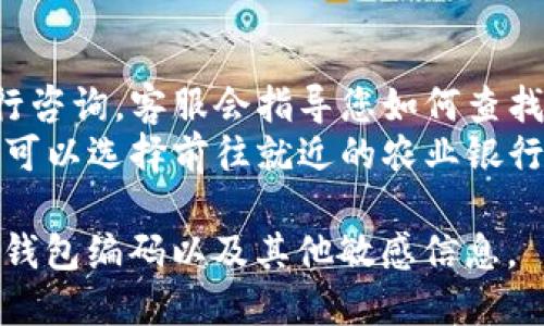 要查询农业银行数字钱包的钱包编码，您可以按照以下步骤进行操作：

### 方法一：通过农业银行手机银行查询
1. **下载并安装农业银行手机银行客户端**：如果您尚未安装，请在应用商店下载并安装。
2. **登录账户**：使用您的农业银行账户信息进行登录。
3. **找到数字钱包**：在主界面中找到“数字钱包”功能模块，点击进入。
4. **查看钱包编码**：在数字钱包的界面上，通常会显示您的钱包编码，或者在设置里可以找到相关信息。

### 方法二：通过官方网站查询
1. **访问农业银行官网**：在浏览器中输入农业银行的官方网站地址。
2. **登录网上银行**：输入您的用户名和密码，登录到个人网上银行。
3. **查找数字钱包**：在网上银行的界面中找到数字钱包相关的栏目，点击查看。
4. **获取钱包编码**：按照页面指引可以找到钱包编码。

### 方法三：咨询客服
- **拨打客服电话**：您可以拨打农业银行客服热线进行咨询，客服会指导您如何查找钱包编码。
- **亲自到网点咨询**：如果您觉得电话咨询不够方便，可以选择前往就近的农业银行营业网点，工作人员会帮助您查找数字钱包的相关信息。

请注意，保护好您的个人信息和账户安全，不要随意分享钱包编码以及其他敏感信息。