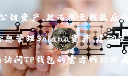 TP钱包（TokenPocket）是一款支持多种区块链资产管理的数字钱包，包括以太坊、EOS、Tron等多个公链资产。然而截至我最后的知识更新（2023年10月），TP钱包并不直接支持Solana链的资产管理。

Solana是一条高性能的区块链，专注于提升交易速度和效率，许多项目和应用正在其上开发。如果你想管理Solana资产，建议使用专门的Solana钱包，比如Sollet、Phantom等，这些钱包都为Solana生态系统，并提供丰富的功能。

当然，TP钱包可能会随着技术的发展而更新其支持的资产和功能。如果你需要最新的信息，建议直接访问TP钱包的官方网站或者查阅他们的最新公告和支持信息。