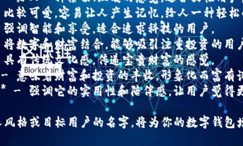 这里有几个个性化的数字钱包名字供你参考：

1. **“钱包姐姐”** - 给人一种亲切、温暖的感觉，适合女性用户。
2. **“金豆豆”** - 比较可爱，容易让人产生记忆，给人一种轻松的感觉。
3. **“智享宝”** - 强调智能和享受，适合追求科技的用户。
4. **“数财富”** - 将数字和财富结合，能够吸引注重投资的用户。
5. **“藏金阁”** - 具有传统文化感，传递宝贵财富的感觉。
6. **“数字果实”** - 意味着财富和投资的丰收，形象化而富有诗意。
7. **“钱包小助手”** - 强调它的实用性和陪伴感，让用户觉得更安心。

选择一个适合你个人风格或目标用户的名字，将为你的数字钱包增添个性化的吸引力。