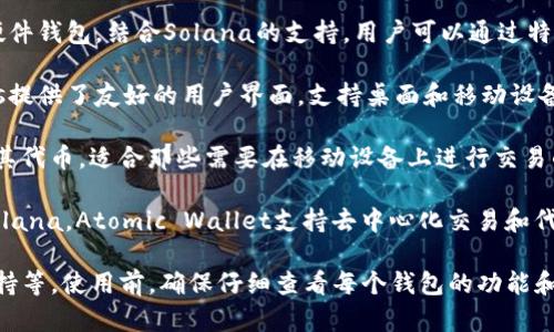 Solana区块链支持多种数字钱包，有些是专门为Solana构建的，而其他一些则是多链钱包，支持Solana及其相关的代币。以下是一些支持Solana区块链的钱包：

1. **Phantom Wallet**：这是一个专为Solana设计的浏览器扩展钱包，用户可以方便地管理他们的Solana代币，进行交易和与Solana生态系统中的DApp互动。Phantom还具有用户友好的界面，支持NFT的管理。

2. **Sollet Wallet**：这是另一个Solana的网页钱包，允许用户轻松地与Solana网络交互。它是由Project Serum团队开发的，用户可以使用它来管理Solana代币和NFT。

3. **Solflare Wallet**：Solflare是一个功能丰富的钱包，支持在Solana上进行的各种操作，包括代币管理和与DApp的互动。它提供了网页和移动应用程序版本，适合各种用户。

4. **Ledger（硬件钱包）**：如果你想要更高的安全性，可以使用像Ledger这样的硬件钱包，结合Solana的支持。用户可以通过特定的软件（如Solana为Ledger提供的支持）将其硬件钱包连接到Solana网络。

5. **EXODUS Wallet**：这是一个多链钱包，支持多种区块链，包括Solana。Exodus提供了友好的用户界面，支持桌面和移动设备。

6. **Trust Wallet**：作为一个流行的移动钱包，Trust Wallet也支持Solana及其代币，适合那些需要在移动设备上进行交易的用户。

7. **Atomic Wallet**：这是另一个多链钱包，用户可以管理各种数字货币，包括Solana。Atomic Wallet支持去中心化交易和代币交换功能。

选择合适的钱包主要取决于你的需求，比如安全性、用户友好性以及对于DApp的支持等。使用前，确保仔细查看每个钱包的功能和评价。