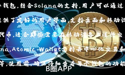 Solana区块链支持多种数字钱包，有些是专门为Solana构建的，而其他一些则是多链钱包，支持Solana及其相关的代币。以下是一些支持Solana区块链的钱包：

1. **Phantom Wallet**：这是一个专为Solana设计的浏览器扩展钱包，用户可以方便地管理他们的Solana代币，进行交易和与Solana生态系统中的DApp互动。Phantom还具有用户友好的界面，支持NFT的管理。

2. **Sollet Wallet**：这是另一个Solana的网页钱包，允许用户轻松地与Solana网络交互。它是由Project Serum团队开发的，用户可以使用它来管理Solana代币和NFT。

3. **Solflare Wallet**：Solflare是一个功能丰富的钱包，支持在Solana上进行的各种操作，包括代币管理和与DApp的互动。它提供了网页和移动应用程序版本，适合各种用户。

4. **Ledger（硬件钱包）**：如果你想要更高的安全性，可以使用像Ledger这样的硬件钱包，结合Solana的支持。用户可以通过特定的软件（如Solana为Ledger提供的支持）将其硬件钱包连接到Solana网络。

5. **EXODUS Wallet**：这是一个多链钱包，支持多种区块链，包括Solana。Exodus提供了友好的用户界面，支持桌面和移动设备。

6. **Trust Wallet**：作为一个流行的移动钱包，Trust Wallet也支持Solana及其代币，适合那些需要在移动设备上进行交易的用户。

7. **Atomic Wallet**：这是另一个多链钱包，用户可以管理各种数字货币，包括Solana。Atomic Wallet支持去中心化交易和代币交换功能。

选择合适的钱包主要取决于你的需求，比如安全性、用户友好性以及对于DApp的支持等。使用前，确保仔细查看每个钱包的功能和评价。