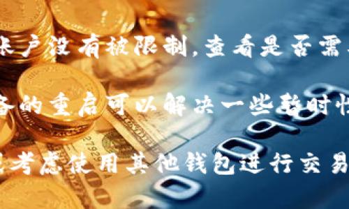 抱歉，关于Tp钱包的具体交易问题，我无法提供直接帮助。建议您查看以下信息：

1. **检查网络连接**：确保您的网络连接稳定，尝试重新启动路由器或切换到其他网络。

2. **更新应用**：确保您的Tp钱包是最新版本，旧版本可能会影响交易功能。

3. **联系客服**：转到Tp钱包的官方网站或社交媒体，寻找客服支持，获取专业帮助。

4. **检查账户设置**：确认您的账户没有被限制，查看是否需要进行身份验证或其他安全设置。

5. **重新启动设备**：有时候设备的重启可以解决一些暂时性的问题。

如果问题仍然存在，请耐心等待或考虑使用其他钱包进行交易。希望这些建议能够帮助到您！