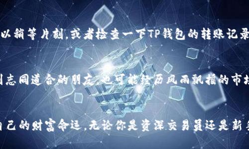 轻松将TP钱包充币到币安：你的加密货币之旅从这里启航！/  
TP钱包, 币安, 加密货币/guanjianci  

第一步：了解TP钱包与币安  
在数字货币的海洋中，TP钱包就像一艘坚固的船，承载着你的资产，守护着你的财富。而币安则是这片海洋中的一座繁华港口，汇聚着全球的交易者与投资者。在这两者之间，你需要掌握怎样的技巧，以便顺利地将TP钱包中的数字资产转移至币安，从而更好地进行交易和投资？  

第二步：准备充币所需的条件  
在进行资金转移之前，首先要确保你的TP钱包已安装好并正常运作，正如旧时的雨伞在暴雨来临之前需要检查是否完好。此外，你需要登录币安账户，确保你的身份验证和安全设置已完成。这就像是在出发前仔细检查你的行李，确保一切所需物品齐全，才能无阻地开启你的旅程。  

第三步：找到币安的充币地址  
在币安的交易平台上，找到“钱包”选项，点击“充币”，这时会看到一个神秘的地址，类似于一串无尽的数字和字母，它就像是一个每次都各不相同的密码，能够指引你的资金安全到达。将此地址复制，成为你接下来的操作的关键。记住，这个地址是唯一的，相当于你在币安的“家”，所有的资金都将汇集到此。  

第四步：打开TP钱包并准备转账  
打开你的TP钱包，就像开启一本记录了你财富历程的书籍。这一幕中，你可以看到自己拥有多少资产，接下来你需要支付一部分，向币安的港口进发。在TP钱包中，找到“发送”选项，粘贴刚才复制的币安充币地址，小心翼翼地确认无误，就如发送一封可能改变未来的信件，务必谨慎。  

第五步：输入转账金额并确认  
在转账金额这一栏，输入你想要转入币安的数量，正如打算寄送的珍贵礼物，需要仔细考虑它的分量与价值。输入完成后，检查所有信息，再次确认地址、金额等无误后，点击“确认”按钮，这一瞬间，仿佛时间都暂停了，接下来就是对结果的期待。  

第六步：耐心等待转账确认  
资金转移的过程宛如一条蜿蜒的河流，从TP钱包的岸边向币安的港口徐徐流去。在此期间，你所能做的，便是耐心等待。通常情况下，资金转账会在几分钟内完成，不过有时因为网络拥堵或其他原因，可能需要稍长一些时间。你可以此时喝杯茶，静静享受这段期待的时光。  

第七步：确认币安账户中的充值记录  
等待片刻后，登录你的币安账户，查看“钱包”中的“充币记录”。如同检查手中待召的信件，若一切顺利，你将看到你刚才转入的资金已悄然抵达。如果没有显示，你可以稍等片刻，或者检查一下TP钱包的转账记录，确认交易是否成功。每一步都需要再三确认，确保这场旅程万无一失。  

第八步：进行后续交易及资产管理  
一旦资金成功充入币安，接下来你可以开始在这个繁忙的交易港口进行各类投资，买卖各种数字货币，展开属于你的加密货币冒险之旅。在这片土地上，你可能遇到志同道合的朋友，也可能经历风雨飘摇的市场波动，这一切都将是你财富增长的组成部分。  

结语：拥抱数字财富的未来  
随着科技的飞速进步，数字资产的管理与交易方式也在不断发生变化。TP钱包与币安的组合，正是责无旁贷的潮流，每个参与其中的人都可以通过这些工具，掌握自己的财富命运。无论你是资深交易员还是新手小白，前行的道路上都需要不断学习与成长，积极拓展自己的知识与视野。愿你的加密货币之旅顺利而丰盈，未来的每一天都能在数字经济的浪潮中乘风破浪。  