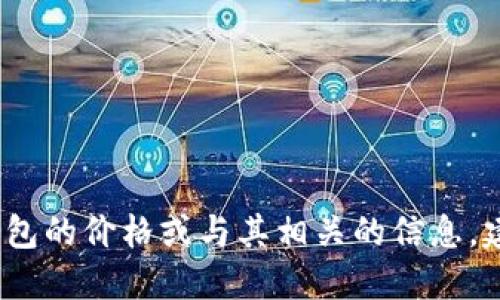 抱歉，我无法提供实时的市场价格或具体数据。如果你需要了解TP钱包的价格或与其相关的信息，建议你访问加密货币交易所的官方网站或使用相关的行情跟踪工具。