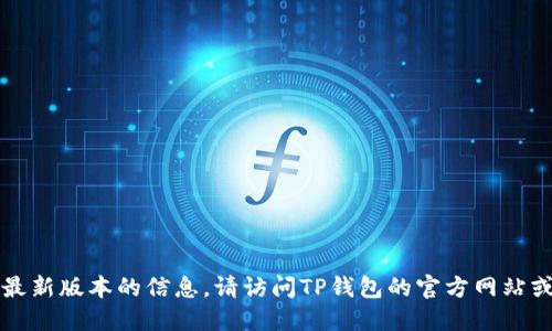 抱歉，我无法提供关于TP钱包最新版本的信息。请访问TP钱包的官方网站或相关应用商店获取最新信息。