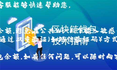 要查看您的数字钱包余额，您可以按照以下步骤进行操作：

### 1. 使用手机应用程序
大多数数字钱包都拥有移动应用程序，您可以通过以下步骤查看余额：
- **下载并安装**：如果您还没有对应的数字钱包应用，首先需要在您的手机应用商店（如App Store或Google Play）中下载并安装。
- **登录账户**：打开应用程序，输入您的用户名和密码，完成登录。
- **查看余额**：在主界面或账户页面上，您通常能看到当前的余额以及交易历史。

### 2. 通过网页访问
很多数字钱包网站提供在线服务，您可以通过电脑浏览器访问：
- **访问官方网站**：输入数字钱包的官方网站网址。
- **登录您的账户**：点击“登录”或“我的账户”，输入您的凭据。
- **查看余额**：进入账户主页后，您可以看到余额显示在显眼的位置。

### 3. 发送查询指令（如适用）
某些数字钱包还提供通过短信或社交媒体发送指令查询余额的功能，例如：
- **发送特定指令到官方号码**：根据钱包的帮助文档，您可能需要发送特定的短信格式。
- **查询结果**：系统会回复您的余额信息。

### 4. 联系客服
如果以上方法都未能成功查看余额，您可能需要联系数字钱包的客户支持：
- **查找支持联系方式**：在官方网站上查找客服热线或在线聊天选项。
- **提供必要信息**：准备好您的账户信息以便客服能够快速帮助您。

### 注意事项
- **安全性**：确保您在安全的网络环境下查看余额，避免在公共Wi-Fi下输入敏感信息。
- **验证信息**：对于某些数字钱包，您可能需要通过双重验证（如短信验证码）方式增加安全性。

通过以上步骤，您应该能够顺利查看您的数字钱包余额。如有任何问题，可以随时向客服咨询。