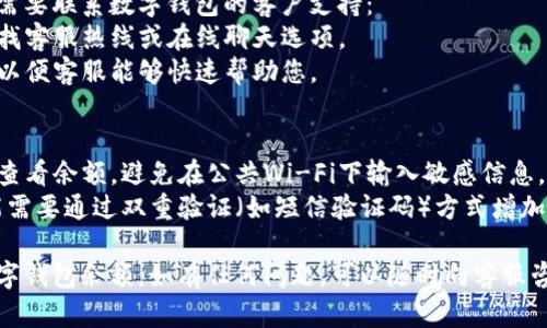 要查看您的数字钱包余额，您可以按照以下步骤进行操作：

### 1. 使用手机应用程序
大多数数字钱包都拥有移动应用程序，您可以通过以下步骤查看余额：
- **下载并安装**：如果您还没有对应的数字钱包应用，首先需要在您的手机应用商店（如App Store或Google Play）中下载并安装。
- **登录账户**：打开应用程序，输入您的用户名和密码，完成登录。
- **查看余额**：在主界面或账户页面上，您通常能看到当前的余额以及交易历史。

### 2. 通过网页访问
很多数字钱包网站提供在线服务，您可以通过电脑浏览器访问：
- **访问官方网站**：输入数字钱包的官方网站网址。
- **登录您的账户**：点击“登录”或“我的账户”，输入您的凭据。
- **查看余额**：进入账户主页后，您可以看到余额显示在显眼的位置。

### 3. 发送查询指令（如适用）
某些数字钱包还提供通过短信或社交媒体发送指令查询余额的功能，例如：
- **发送特定指令到官方号码**：根据钱包的帮助文档，您可能需要发送特定的短信格式。
- **查询结果**：系统会回复您的余额信息。

### 4. 联系客服
如果以上方法都未能成功查看余额，您可能需要联系数字钱包的客户支持：
- **查找支持联系方式**：在官方网站上查找客服热线或在线聊天选项。
- **提供必要信息**：准备好您的账户信息以便客服能够快速帮助您。

### 注意事项
- **安全性**：确保您在安全的网络环境下查看余额，避免在公共Wi-Fi下输入敏感信息。
- **验证信息**：对于某些数字钱包，您可能需要通过双重验证（如短信验证码）方式增加安全性。

通过以上步骤，您应该能够顺利查看您的数字钱包余额。如有任何问题，可以随时向客服咨询。