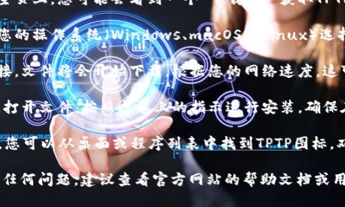 要下载TPTP软件，请遵循以下步骤：

1. **访问官方网站**：首先，打开浏览器并访问TPTP的官方网站，以确保您下载的是最新版本的软件。

2. **查找下载链接**：在网站主页上，您可能会看到一个“下载”或“获取TPTP”的链接。点击该链接。

3. **选择适合的版本**：根据您的操作系统（Windows、macOS或Linux）选择适合的安装程序或压缩包。

4. **下载文件**：点击下载链接，文件将会开始下载。根据您的网络速度，这可能需要几分钟。

5. **安装软件**：下载完成后，打开文件，按照屏幕上的指示进行安装。确保在安装过程中选择合适的选项。

6. **运行TPTP**：安装完成后，您可以从桌面或程序列表中找到TPTP图标，双击运行。

如果在下载和安装过程中遇到任何问题，建议查看官方网站的帮助文档或用户社区，以获取支持和建议。