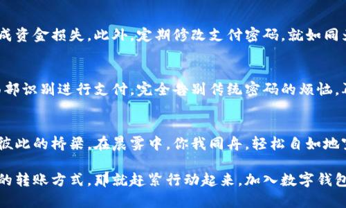 数字钱包如何转钱？轻松掌握快捷支付新方式

数字钱包, 转账, 快捷支付/guanjianci

数字钱包的时代
在信息化迅速发展的今天，数字钱包已成为我们生活中不可或缺的支付工具。伴随着晨雾中的老桥，越来越多的人们开始放弃传统的现金交易，转而选择这种方便快捷的支付方式。从购物到分账，从小额支付到大宗交易，数字钱包正在以其独特的魅力改变着我们的消费习惯。

什么是数字钱包？
数字钱包，顾名思义，就是存放“数字货币”的地方。它就像一个装满了五颜六色硬币的小盒子，但这些“硬币”是存储在我们手机中的数字信息。无论是在咖啡馆买一杯热咖啡，还是在网上购买心仪的商品，只需轻轻一点，数字钱包便可帮助你轻松完成交易。

数字钱包的功能
数字钱包不仅限于收款和付款，它还具备许多强大的功能。例如，用户可以轻松查阅交易记录，确保清晰透明，也可以绑定银行卡，快速充值。此外，许多数字钱包还支持跨境支付，帮助用户实现全球购物的梦想，仿佛跨越了晨雾中的山峦，直达心灵深处的渴望。

如何使用数字钱包转账？
在这个数字化的浪潮中，转账已不再是繁琐的事。现在，让我们来看一看如何利用数字钱包轻松转账，犹如在晨雾中穿行，感受顺畅无阻的支付体验。

首先，确保你已经下载并安装了你所选择的数字钱包应用，例如支付宝、微信支付或美团钱包等。这就像是打开了一扇通往便捷支付的窗户，让你能自由进出。

账号注册与绑定
在注册你的数字钱包账号时，记得填写真实的信息。这就像为晨雾中的老桥打下坚实的基础，确保你在未来的交易中畅通无阻。注册后，你需要将自己的银行账户或信用卡与数字钱包绑定，以便进行充值和转账，这一步至关重要。

转账流程的简单操作
完成绑定后，下面是转账的详细操作步骤：

ol
    listrong打开应用/strong：在手机中找到你所使用的数字钱包应用，点击打开。/li
    listrong选择转账/strong：在主界面上，你会看到“转账”或“发送”的选项，轻轻一按，就是一道通往便捷的光芒。/li
    listrong选择收款人/strong：你可以手动输入收款人的手机号或通过花名册选择。如果是接到老朋友的聚会分账，仅需一指，就能找到那熟悉的名字。/li
    listrong填写金额/strong：确认好收款人后，输入想要转账的金额，系统也会提醒你是否超过账户余额，避免尴尬的“付款失败”。/li
    listrong确认转账信息/strong：在发送之前，仔细核对这些信息，就像在挑选晨雾中最美的一朵花，确保无误才是王道。/li
    listrong输入密码/strong：为保障安全，系统会要求你输入支付密码，确保只有你能进行操作。/li
    listrong完成转账/strong：最后点击“确认”或“发送”，在那一瞬间，你的资金便如晨曦中的船只，悄然驶入他人的账户。/li
/ol

转账的安全与注意事项
虽然数字钱包的操作简单便捷，但在使用过程中仍需保持警惕。转账前确保对方信息准确无误，避免因输入错误造成资金损失。此外，定期修改支付密码，就如同为晨雾中的桥梁上锁，双重保障你的资金安全。

数字钱包的未来发展趋势
随着科技日益进步，数字钱包也在不断创新发展。未来，或许你会看到更智能化的转账方式，比如通过指纹识别或面部识别进行支付，完全告别传统密码的烦恼。再如，数字货币的崛起和区块链技术的发展，势必将进一步推动数字钱包的普及与应用。

总结
数字钱包的出现，的确为我们的生活带来了极大的便利。它不仅能够让我们随时随地进行转账支付，更成为了连接彼此的桥梁。在晨雾中，你我同舟，轻松自如地穿越数字时代的海洋。

无论是在日常的买卖交易中，还是在朋友之间的分账，数字钱包正在改变我们的生活方式。若你还未体验这种便捷的转账方式，那就赶紧行动起来，加入数字钱包的大家庭吧！