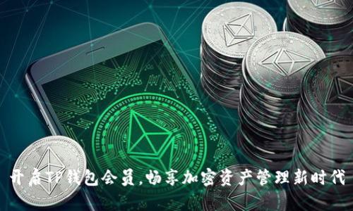 开启TP钱包会员，畅享加密资产管理新时代