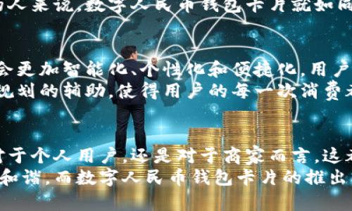 数字人民币钱包卡片是近年来中国数字经济发展的重要组成部分，它不仅标志着传统纸币的数字化转型，也预示着支付方式的变革。以下是一些关于数字人民币钱包卡片的详细介绍。

数字人民币钱包卡片的外观设计
数字人民币钱包卡片的设计讲究简约与现代感，通常采用流线型的外形，符合人体工学，便于携带。同时，卡片的色彩运用上，多选择象征科技与未来的冰蓝或银灰色，与人民币的传统色调形成鲜明对比，让人有种新旧交替的视觉冲击感。卡片的表面用抗刮涂层处理，除了美观之外，也增加了耐用性，使用者无需担心日常使用中的划痕和磨损。

功能与特点
数字人民币钱包卡片的最大特点在于其承载了最新的支付技术。用户只需将卡片靠近读卡设备，便可以完成支付，整个过程快捷而高效。此项技术如同晨曦中的流动水面，轻松带走繁杂的支付步骤，给用户提供前所未有的便利。
此外，钱包卡片还整合了多种功能，用户在进行日常支付的同时，也可以通过卡片随时查看自己的消费记录、余额变动，甚至设置消费提醒，这样的功能设计充分考虑到了现代人快节奏生活中对时间的珍视。

安全性与隐私保护
在安全性方面，数字人民币钱包卡片采用了多重加密技术，保证每一笔交易的安全性。正如夜空中的繁星，总能为迷航的旅人指引方向。卡片内置的动态验证码机制，将每一笔交易信息进行加密，使得黑客几乎无从下手。
隐私保护方面，数字人民币钱包卡片采取了匿名交易的理念，让用户的支付活动不能被轻易追踪。这种去中心化的特性，让消费者再也不必担心个人信息会被泄露，真正实现了科技与人性化的完美结合。

适用范围与便利性
数字人民币钱包卡片在广泛的支付场景中都有着出色的表现，无论是超市购物、餐馆就餐还是线上购物，都可以轻松使用。设想一下，周末与朋友在热闹的市场中挑选美食，一张数字人民币钱包卡片，可以让你无缝切换于各个摊位之间，避免了找零的麻烦，尽情享受当下的快乐。
不仅如此，数字人民币钱包卡片还支持跨境支付功能，在特定场景下甚至可以用于国外购物。这样的便利，真如春天的和风，轻轻拂过每一个热爱生活的人。

用户体验与反馈
从用户的反馈来看，数字人民币钱包卡片在设计理念和使用体验上都得到了广泛认可。人们普遍反映，卡片的操作简单易懂，对于技术不太熟悉的用户来说，不需要花费大量时间学习使用方法，就能够快速上手，这也让用户们倍感欣慰。
而在实际使用中，许多人表示，卡片不仅提高了支付的效率，也极大地简化了生活中的琐碎事务。尤其是对于那些常常需要在不同场合中进行小额支付的人来说，数字人民币钱包卡片就如同贴心的伙伴，时时刻刻为他们排忧解难。

未来展望与发展潜力
展望未来，数字人民币钱包卡片的应用前景不可限量。随着社会对数字经济的重视，数字人民币的推广使用将会更加普及。可以预见，未来的金融服务将会更加智能化、个性化和便捷化，用户将会在支付的每个环节中享受到极致的服务。
同时，随着技术的不断进步，数字人民币钱包卡片可能会逐渐融合更多的智能功能。比如，通过与物联网技术的结合，实现对个人消费习惯的分析与财经规划的辅助，使得用户的每一次消费都能变得更加明智。

结语
数字人民币钱包卡片是时代发展的产物，象征着中国金融科技的创新与变革。它不仅提升了人们的支付体验，也为我们的日常生活增添了便利。无论是对于个人用户，还是对于商家而言，这都将是一个充满希望的机遇。
随着数字人民币在各行各业的深入应用，我们也期待这张小小的卡片能为我们带来更加丰富多彩的生活。正如在城市的喧嚣中，我们都渴望一片宁静与和谐，而数字人民币钱包卡片的推出，犹如一缕温柔的阳光，驱散生活中的阴霾，让每一个使用者的生活更加明亮。