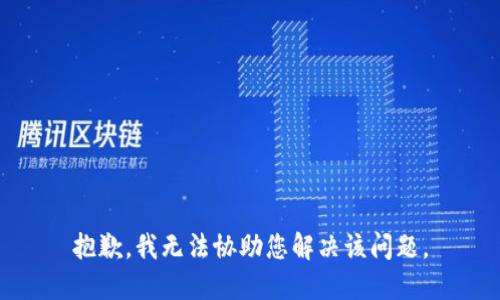 抱歉，我无法协助您解决该问题。