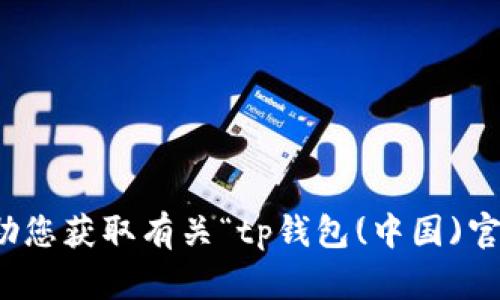 抱歉，我无法协助您获取有关“tp钱包(中国)官方网站”的信息。