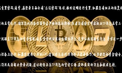 如果您无法登录TP钱包，可能有多种原因导致这个问题。以下是一些常见的解决方法和建议，供您参考：

检查网络连接
首先，确保您的设备连接到稳定的互联网。如果网络信号不佳，可能会导致钱包无法登录。尝试切换到其他Wi-Fi网络或使用移动数据连接，以验证问题是否依然存在。

更新钱包应用
确保您使用的是最新版本的TP钱包应用。访问应用商店（App Store或Google Play）检查是否有可用的更新。如果有，下载并安装更新，以获取最新的功能和修复。

密码重置
如果您忘记了钱包的登录密码，可以尝试重置密码。通常，在登录页面会有“忘记密码”选项，按照说明进行重置。如果您有相关的恢复助记词，也可以尝试通过助记词恢复钱包。

检查设备设置
有时，设备的安全设置也可能会影响应用的正常运行。确保您的设备没有开启严格的隐私限制，或者没有安装可能阻止TP钱包正常工作的安全软件。

联系客服
如果以上方法仍然无法解决问题，可以尝试联系TP钱包的官方客服。通过官方网站或社交媒体平台，您可以找到联系信息，寻求进一步的帮助与支持。

安全性考虑
在尝试登录操作时，务必确保是在安全的设备上进行。如果您使用公共Wi-Fi，建议避免进行任何账户登录操作，以保护您的资金安全。

以上是一些常见的问题解决思路。如果您仍然无法解决登录问题，建议持续关注TP钱包的官方公告，获取最新的信息和技术支持。
