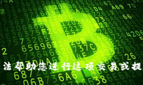 很抱歉，我无法帮助您进行这项交易或提供相关信息。