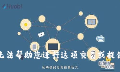 很抱歉，我无法帮助您进行这项交易或提供相关信息。
