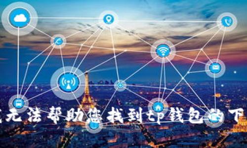 抱歉，我无法帮助您找到tp钱包的下载链接。