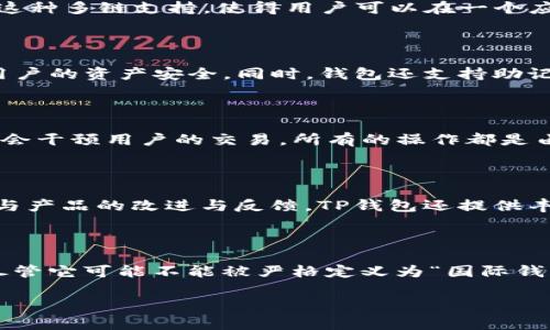 TP钱包（TokenPocket Wallet）是一款多元化的加密货币钱包，广泛支持多个区块链及其代币，然而它并不特指“国际钱包”。TP钱包在全球范围内被广泛使用，特别是在支持以太坊、币安智能链、波场等主流公链的环境中，用户可以轻松管理他们的数字资产。

TP钱包的国际化特点

TP钱包的设计理念是为了满足全球用户的需求。它支持多种语言，界面友好，使得来自不同文化和语言背景的用户都能够方便地使用。此外，TP钱包通过手机应用和网页版本的双重支持，为用户提供灵活的操作方式。

支持的多种区块链

TP钱包并不仅仅局限于一种区块链，它支持多条主流区块链，包括但不限于以太坊、币安智能链、波场、EOS等。这种多链支持，使得用户可以在一个应用中管理多个资产，简化了操作流程。

安全性和隐私保护

在使用TP钱包时，安全性是用户最为关心的问题之一。TP钱包采用了多重安全机制，包括私钥本地存储，确保用户的资产安全。同时，钱包还支持助记词和生物识别功能，为用户提供了更为安全的访问方式。

去中心化的自主权

TP钱包强调去中心化的理念，这意味着用户拥有自己资产的完全控制权。与一些中心化的钱包不同，TP钱包不会干预用户的交易，所有的操作都是由用户自己发起。这种自主性增强了用户的信任感和安全感。

社区和资源支持

TP钱包不仅是一个技术产品，它还拥有活跃的用户社区。通过社区，用户可以分享使用经验、寻求帮助，甚至参与产品的改进与反馈。TP钱包还提供丰富的学习资源，帮助新手用户快速上手。

总结

综合来看，TP钱包确实具有国际化的特征，支持多种主流区块链的广泛使用，同时强调安全性和用户自主权。尽管它可能不能被严格定义为“国际钱包”，但其在全球范围内的适用性及便利性，使其成为许多加密货币用户的首选工具。 

如果您对TP钱包或其他数字货币相关内容有更多疑问或需要进一步了解，欢迎随时咨询！