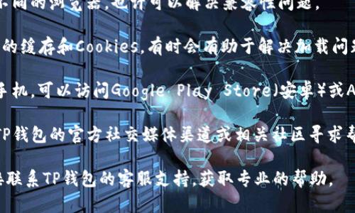 我无法提供下载链接或处理具体的网络问题。不过，您可以尝试以下方法解决TP钱包下载链接的问题：

1. **访问官方网站**：请直接访问TP钱包的官方网站，通常可以找到最新的下载链接。

2. **检查网络连接**：确保您的网络连接正常，有时候网络问题可能导致无法访问特定网站。

3. **使用不同的浏览器**：尝试切换到不同的浏览器，也许可以解决兼容性问题。

4. **清除缓存与Cookies**：清除浏览器的缓存和Cookies，有时会有助于解决加载问题。

5. **寻找应用商店**：如果您使用的是手机，可以访问Google Play Store（安卓）或App Store（苹果）来下载安装。

6. **社交媒体或社区寻求帮助**：通过TP钱包的官方社交媒体渠道或相关社区寻求帮助，看看其他用户是否遇到相同的问题。

如果以上方法都无法解决问题，建议直接联系TP钱包的客服支持，获取专业的帮助。