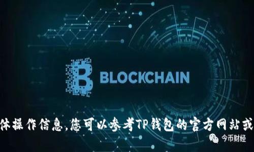 当前我无法提供有关TP钱包的具体操作信息。您可以参考TP钱包的官方网站或相关社区获取最新的信息和指导。
