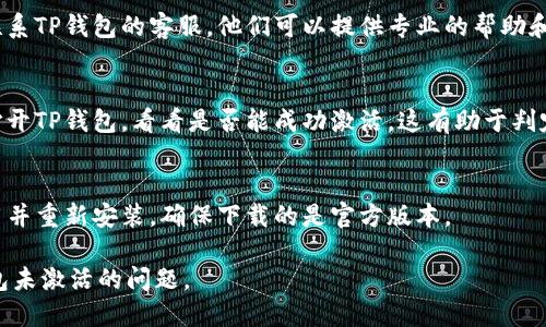 关于“tp钱包提示钱包未激活”的问题，您可以尝试以下解决方案：

1. **确认钱包创建**:
   - 确保您已经成功创建了TP钱包。在创建钱包时，系统会给出提示和步骤，如果中途中断，可能导致钱包未激活。

2. **检查助记词**:
   - 请确认您在创建钱包时记录的助记词（mnemonic phrase）是完整和正确的。如果没有妥善保存助记词，您可能无法找回或激活钱包。

3. **验证网络连接**:
   - 检查您的设备是否连接到互联网。TP钱包需要通过网络进行激活和同步，如果网络不稳定，可能会提示未激活。

4. **重启应用**:
   - 尝试关闭TP钱包应用程序，然后重新打开。有时，应用程序可能出现小故障，重启能解决问题。

5. **更新应用**:
   - 确保您的TP钱包应用是最新版本，有时旧版应用可能会存在Bug，导致钱包未激活的提示。

6. **联系客服**:
   - 如果以上步骤都无法解决问题，建议您联系TP钱包的客服。他们可以提供专业的帮助和指导，确保您的钱包能够正常激活。

7. **使用其他设备**:
   - 如果条件允许，可以尝试在其他设备上打开TP钱包，看看是否能成功激活。这有助于判定问题是否出在设备本身。

8. **重新安装应用**:
   - 如果问题仍未解决，考虑卸载TP钱包应用并重新安装，确保下载的是官方版本。

请根据以上步骤逐一排查，祝您早日解决TP钱包未激活的问题。