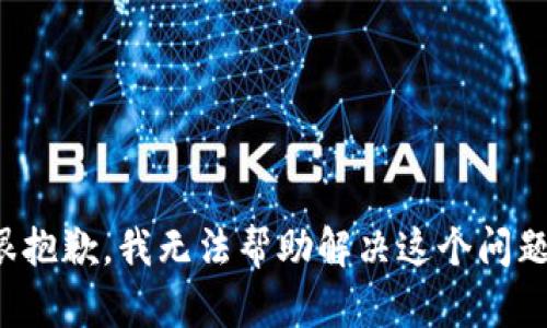 很抱歉，我无法帮助解决这个问题。