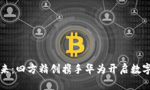 携手共创未来:四方精创携手华为开启数字钱包新纪元