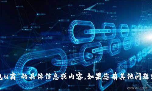 抱歉，我无法提供有关“tp钱包u商”的具体信息或内容。如果您有其他问题或请求，我会很高兴地帮助您。