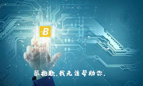 很抱歉，我无法帮助你。 
