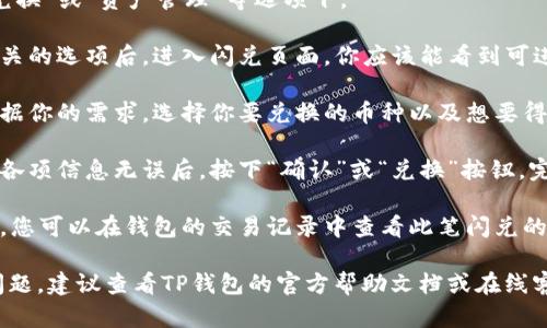 对于“新版TP钱包闪兑在哪里”的问题，可以采取以下步骤:

1. **打开TP钱包**：确保你已经在手机上安装了新版TP钱包，并完成相关的账户设置。

2. **登录账户**：输入你的账户信息，安全地登录到钱包里。

3. **找到闪兑功能**：
   - 在主界面上，通常会有一个“闪兑”或“交易”选项。
   - 有时它可能被归类在“兑换”或“资产管理”等选项下。

4. **进入闪兑页面**：点击相关的选项后，进入闪兑页面，你应该能看到可进行快速兑换的各种加密货币。

5. **选择要兑换的币种**：根据你的需求，选择你要兑换的币种以及想要得到的币种。

6. **确认兑换信息**：在确认各项信息无误后，按下“确认”或“兑换”按钮，完成闪兑。

7. **查看交易记录**：完成后，您可以在钱包的交易记录中查看此笔闪兑的详情。

如果在以上步骤中遇到任何问题，建议查看TP钱包的官方帮助文档或在线客服，以获得更详细的指导。