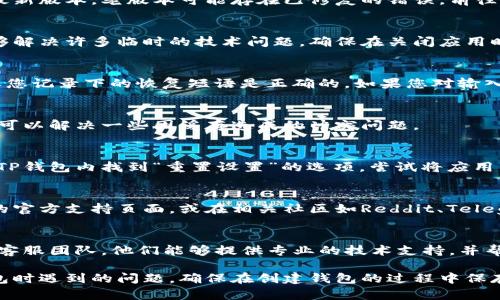 创建TP钱包时遇到错误可以通过以下几个步骤进行排查和解决：

检查网络连接
首先，确保您的设备连接到稳定的互联网。网络不稳定可能导致钱包创建失败。尝试使用Wi-Fi或移动数据，并确保信号强度良好。

更新TP钱包应用
如果您使用的是手机应用，请检查TP钱包是否为最新版本。老版本可能存在已修复的错误。前往应用商店，下载并安装最新版本的TP钱包。

重启应用
关闭TP钱包应用并重新启动，有时简单的重启能够解决许多临时的技术问题。确保在关闭应用时已经保存了所有重要信息。

检查密码和恢复短语
创建钱包时，您需要设置一个安全密码。同样，确保您记录下的恢复短语是正确的。如果您对输入的信息有疑问，请重新检查并确保没有输入错误。

清除应用缓存
在手机设置中找到TP钱包应用，清除缓存文件。这可以解决一些因缓存造成的冲突问题。

重置应用设置
有时，应用的设置可能影响其正常运行。您可以在TP钱包内找到“重置设置”的选项，尝试将应用归零，重新创建钱包。

查看官方支持和社区
如果上述步骤都无法解决问题，建议访问TP钱包的官方支持页面，或在相关社区如Reddit、Telegram中询问其他用户的意见和帮助。

联系客服
最后，如果问题仍旧存在，可以直接联系TP钱包的客服团队，他们能够提供专业的技术支持，并帮助您解决具体问题。

通过以上步骤，您应该能够找到并解决创建TP钱包时遇到的问题。确保在创建钱包的过程中保存好所有重要信息，以避免不必要的麻烦。