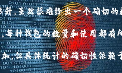 截至2023年10月，区块链钱包的总数不断变化，随着加密货币的不断普及和新用户的加入，这一数字也在不断攀升。虽然很难给出一个确切的数字，但根据不同来源的统计，全球区块链钱包的数量已经超出了几亿个。

要注意的是，区块链钱包包括多种类型，如软件钱包、硬件钱包和纸钱包等。软件钱包又可以分为热钱包和冷钱包，每种钱包的数量和使用都有所不同。此外，一个用户可能会拥有多个钱包，因此单一钱包数量的统计不能完全反映实际使用情况和用户数量。 

对于区块链钱包数量的研究，还受到市场动态、技术进步以及法律法规等多因素的影响。因此，虽然数字在不断增加，但具体统计的确切性依赖于许多动态变化的因素。