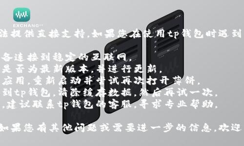抱歉，关于tp钱包的具体问题我无法提供直接支持。如果您在使用tp钱包时遇到了技术问题，建议您尝试以下几步：

1. **检查网络连接**：确保您的设备连接到稳定的互联网。
2. **确认应用更新**：查看tp钱包是否为最新版本，并进行更新。
3. **重新启动应用**：退出tp钱包应用，重新启动并尝试再次打开薄饼。
4. **清除缓存**：在手机设置中找到tp钱包，清除缓存数据，然后再试一次。
5. **联系客服**：如问题仍未解决，建议联系tp钱包的客服，寻求专业帮助。

希望这些建议能帮助您解决问题。如果您有其他问题或需要进一步的信息，欢迎问我！