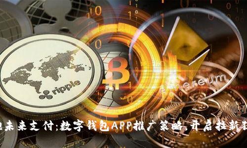 拥抱未来支付:数字钱包APP推广策略,开启拉新狂潮!
