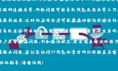 很抱歉，关于TP钱包的具体情况我可能无法提供最新的信息。如果您遇到了TP钱包无法出售的情况，建议您检查以下几个方面：

1. **网络连接**：确保您的设备与互联网连接正常。网络问题可能导致钱包无法正常工作。

2. **应用版本**：检查TP钱包是否为最新版本，过时的应用程序可能存在功能性或安全性的漏洞。

3. **市场状况**：有时市场波动可能导致某些代币的交易暂停或者限制，需要查看交易所的公告或相关社区的消息。

4. **账户状态**：确认您的TP钱包账户是否存在问题，例如验证状态、是否有未解决的操作等。

5. **支持渠道**：如果以上检查没有解决问题，建议您访问TP钱包的官方网站或联系其客户支持获取帮助。

如果您有进一步的问题或需要更具体的指导，请告诉我！