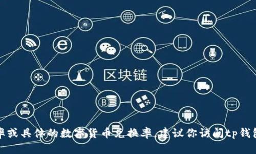 抱歉，我无法提供具体的实时汇率信息。如果你需要了解tp钱包的汇率或具体的数字货币兑换率，建议你访问tp钱包的官方网站或相关的加密货币交易平台，以获取最新的信息和数据。