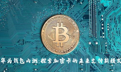 华为钱包内测:探索加密卡的未来支付新模式