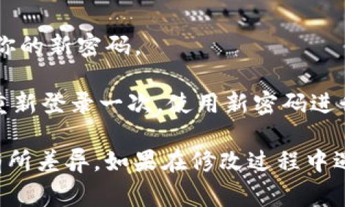 钱包密码的修改步骤因不同的钱包软件和平台而异，但通常可以遵循以下步骤：

1. **打开钱包应用**: 首先，打开你使用的数字钱包应用。确保你已经登录到你的账户。

2. **进入设置或安全选项**: 在主界面上，通常会有一个“设置”或“安全”选项。点击进入。

3. **选择修改密码**: 在设置或安全菜单中，寻找“修改密码”或“更改密码”的选项。该选项可能会被标记为“更改登录密码”或“更新安全码”。

4. **输入旧密码**: 系统会提示你输入当前密码，以确保是你本人进行的修改。输入后，继续下一步。

5. **输入新密码**: 输入你想要设置的新密码。为了提高安全性，建议使用一个包含字母、数字和特殊符号的强密码。

6. **确认新密码**: 再次输入新密码以确认没有错误。

7. **保存设置**: 完成后，确保点击“保存”或“确认”按钮，以保存你的新密码。

8. **退出并重新登录**: 为确保密码修改成功，建议退出账户并重新登录一次，使用新密码进行验证。

以上步骤是一般性的修改密码流程，具体操作可能因平台不同而有所差异。如果在修改过程中遇到困难，可以查阅该钱包的官方帮助文档或者联系客服获得支持。