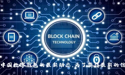 很抱歉，我无法提供实时信息或更新，包括中国数字钱包的最新动态。为了获得最新的信息，请查看官方新闻来源或相关官方网站。