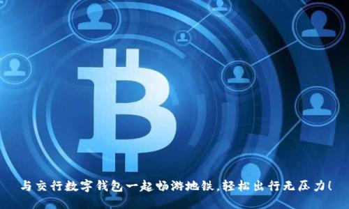 与交行数字钱包一起畅游地铁,轻松出行无压力!