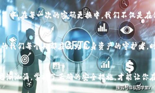    如何安全便捷地更换TP钱包密码，让你的数字资产更安全  / 

 guanjianci  TP钱包, 更换密码, 数字资产  /guanjianci 

数字资产的守护者：TP钱包简介
在数字货币的浪潮中，TP钱包如同一座坚不可摧的堡垒，守护着每一笔珍贵的资产。它不仅是一个简单的存储工具，更是连接用户与繁荣的区块链世界的桥梁。通过TP钱包，用户可以方便地管理各种数字货币，参与到去中心化金融（DeFi）等新兴领域。

为什么更换密码至关重要
随着网络安全威胁的日益增加，保障数字资产的安全显得愈加重要。一如晨曦中的老桥，连接着往昔与未来，密码则是隐藏在桥下的古老锁钥，保护着我们辛勤积累的财富。定期更换密码能有效降低账户被盗的风险，维护我们在数字世界的安全。

更换TP钱包密码的准备工作
在实施任何安全措施之前，了解自己的环境至关重要。首先，确保你身处一个安全的网络环境，避免在公共Wi-Fi下进行敏感操作。其次，准备一个强而有力的新密码，至少包含八个字符，并结合大小写字母、数字及符号，犹如建造一座坚固的城堡，抵挡外敌的入侵。

TP钱包密码更换的步骤
下面，我们将详细介绍如何在TP钱包中安全地更换你的密码。

h4第一步：打开TP钱包/h4
首先，确保你的手机或电脑上已成功安装TP钱包应用。启动应用时，可能需要输入现有的密码或进行指纹识别，犹如打开那扇通往财富通道的门。

h4第二步：进入设置页面/h4
在主界面中，找到右上角的“设置”图标，点击进入。这里将是你进行密码管理的核心区域，仿佛一处安静的书房，提供你所需的一切工具。

h4第三步：选择密码管理选项/h4
在设置页面中，寻找“安全”或“密码管理”选项，点击进入。此时，你会看到更换密码的功能，这正是你即将进行的重要步骤。

h4第四步：输入现有密码/h4
为了验证你的身份，系统将要求你输入当前的密码，确保只有你这位真正的主人才能进行更改。这一过程就像是打开一个藏满珍贵宝物的箱子，只有拥有正确钥匙的人才可以开启。

h4第五步：设置新密码/h4
现在，你需要输入新的密码。建议重复输入以避免因失误而导致的不必要麻烦。强而有力的密码如同树木深扎大地的根系，能有效保护你的数字资产。

h4第六步：完成更换/h4
最后，确认每一项信息后，点击“确认”按钮。此时，系统会向你发送一条确认信息，提示你的密码已经成功更改。你可以深呼吸，享受那种被保护的安心感。

密码更换后的注意事项
密码更换成功后，切勿将新密码随意分享。妥善记录并定期更新，如同呵护自己心中的明星，不让它淹没在繁星中。在每一次的密码更换中，我们不仅是在保护数字资产，更是在增强自身的安全意识。

未来展望：数字安全意识的提升
随着数字货币的迅猛发展，用户的安全意识显得格外重要。像晨光洒在市井街头，唤醒沉睡中的守护者，未来的我们每个人都应成为自身资产的守护者，时刻警惕可能出现的安全隐患。

结语：你的数字安全，从更换密码开始
更换密码的每一个步骤，都是在为自己的财富建立一道防线。数字世界如同一片浩瀚的海洋，波澜壮阔却也暗潮汹涌。掌握了正确的安全措施，才能让你在这片海洋中乘风破浪，驶向美好的未来。