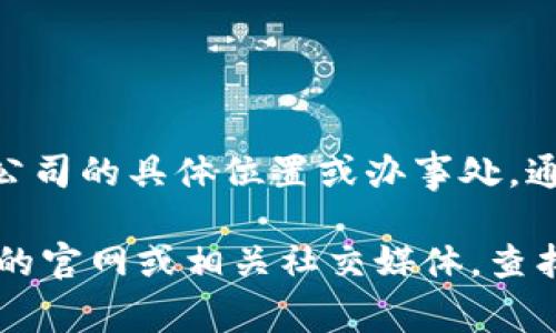 TP钱包（TP Wallet）是一款用于加密货币管理的钱包应用，主要针对的是区块链资产的存储和交易。关于TP钱包公司的具体位置或办事处，通常可通过其官方网站或社交媒体账号获取最新的信息。

由于很多加密货币相关的公司和项目都是全球性的，它们可能并没有一个特定的“总部”位置。建议你访问TP钱包的官网或相关社交媒体，查找联系方式与公司地址信息。如果有具体的需求，比如技术支持或合作洽谈，也可以直接通过这些渠道与他们联系。