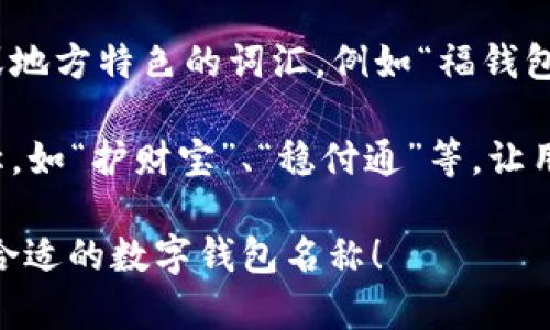 数字钱包的名称可以根据其功能和特色选择一个既易于记忆又有吸引力的名字。以下是一些建议：

1. ****：选择一个简单易懂的名字，如“智付宝”、“快钱通”等，让用户一目了然。

2. **关联性**：结合数字支付的特点，比如“数字金库”、“电子钱包”等体现其功能的名称。

3. **创意结合**：可以创造一个全新的词汇，如“Walletify”、“PaySphere”，使其独一无二。

4. **文化元素**：结合一些文化或地方特色的词汇，例如“福钱包”、“富贵通”等，增加情感共鸣。

5. **安全感**：突出安全感的名称，如“护财宝”、“稳付通”等，让用户信赖。

希望这些建议能帮助你找到一个合适的数字钱包名称！