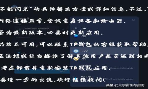 在这里，我无法提供关于“TP钱包不能闪兑”的具体解决方案或详细信息。不过，可以给出一些通用建议供你参考：

1. **检查网络连接**：确保你的网络连接正常，尝试重启设备和路由器。

2. **更新应用**：确认TP钱包是否为最新版本，必要时更新应用。

3. **联系客服**：如果闪兑功能仍然不可用，可以联系TP钱包的客服获取帮助。

4. **社区论坛**：查找相关的社区论坛或社交媒体了解其他用户是否遇到相同问题。

5. **重新安装**：如果问题持续，考虑卸载并重新安装TP钱包应用。

如果你有其他更具体的问题或需要进一步的交流，欢迎继续提问！