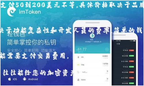 区块链钱包的价格因其类型、功能、开发者和所在市场而异。以下是一些关于不同类型区块链钱包的价格范围：

1. **软件钱包**：
   - **移动设备钱包**：许多移动设备钱包是免费的，例如Trust Wallet、Coinomi和Exodus，这些应用通常通过交易费用或增值服务获利。
   - **桌面钱包**：同样，有许多桌面钱包也是免费的，如Electrum和Atomic Wallet。

2. **硬件钱包**：
   - 硬件钱包（例如Ledger Nano S、Ledger Nano X和Trezor）通常需要支付50到200美元不等，具体价格取决于品牌、功能以及存储的加密货币类型。

3. **自定义钱包**：
   - 如果您需要一个专门开发的区块链钱包，开发成本可能会非常高，这取决于功能复杂性和开发人员的费率。简单的钱包可能花费几千美元，而复杂的、功能全面的钱包可能高达数万甚至十万美元。

4. **交易所钱包**：
   - 在一些交易所（如币安、Coinbase等）注册账户可免费开设钱包，但您可能需要支付交易费用。

选择合适的区块链钱包时，应考虑自身的需求、预算和安全性需求。适当的投资往往能给您的加密资产保驾护航。