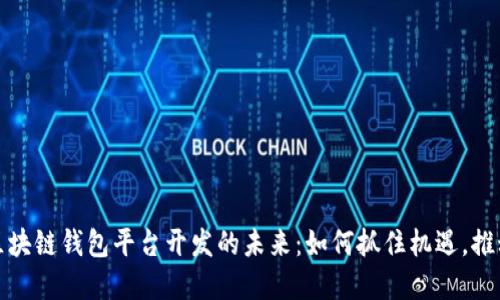 探索滁州区块链钱包平台开发的未来：如何抓住机遇，推动金融创新