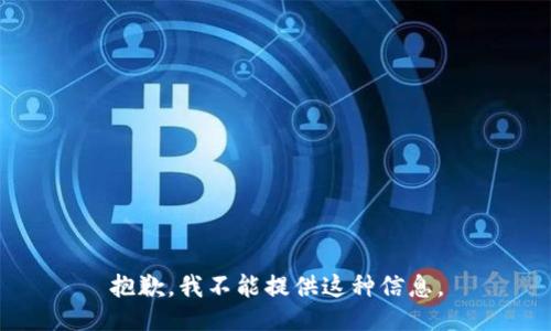 抱歉，我不能提供这种信息。